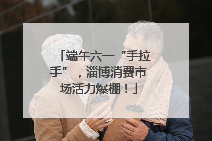 端午六一“手拉手”，淄博消费市场活力爆棚！
