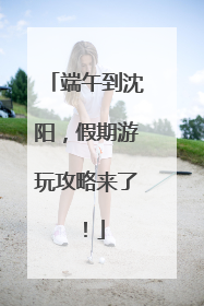 端午到沈阳，假期游玩攻略来了！