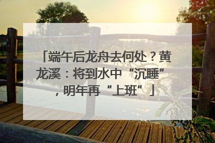 端午后龙舟去何处？黄龙溪：将到水中“沉睡”，明年再“上班”