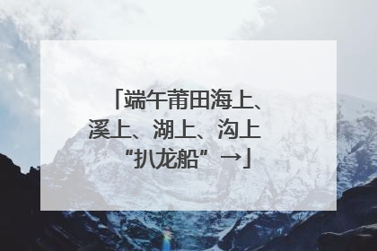端午莆田海上、溪上、湖上、沟上“扒龙船”→