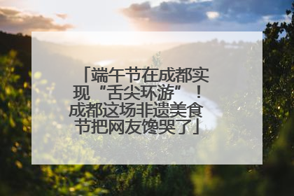 端午节在成都实现“舌尖环游”！成都这场非遗美食节把网友馋哭了