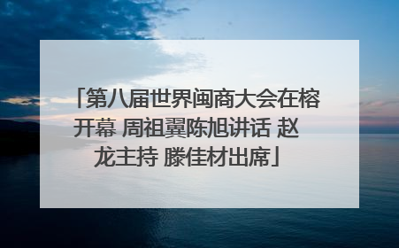 第八届世界闽商大会在榕开幕 周祖翼陈旭讲话 赵龙主持 滕佳材出席