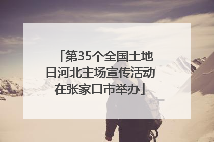 第35个全国土地日河北主场宣传活动在张家口市举办