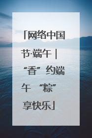 网络中国节·端午｜“香”约端午 “粽”享快乐
