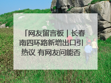 网友留言板｜长春南四环路新增出口引热议 有网友问能否改出口为入口？官方回应来了