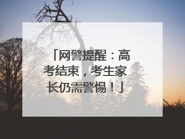 网警提醒：高考结束，考生家长仍需警惕！