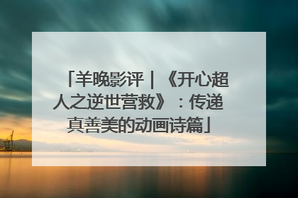 羊晚影评｜《开心超人之逆世营救》：传递真善美的动画诗篇