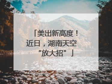 美出新高度！近日，湖南天空“放大招”