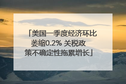 美国一季度经济环比萎缩0.2% 关税政策不确定性拖累增长