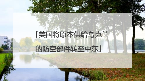美国将原本供给乌克兰的防空部件转至中东