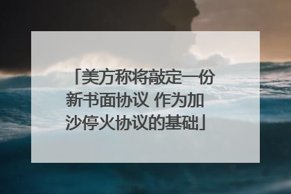 美方称将敲定一份新书面协议 作为加沙停火协议的基础
