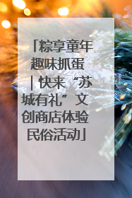 粽享童年 趣味抓蛋｜快来“苏城有礼”文创商店体验民俗活动