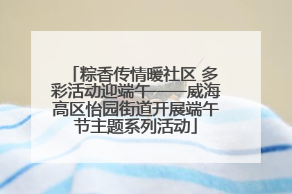 粽香传情暖社区 多彩活动迎端午——威海高区怡园街道开展端午节主题系列活动