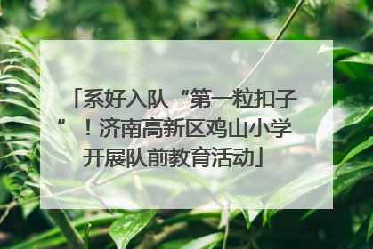 系好入队“第一粒扣子”！济南高新区鸡山小学开展队前教育活动