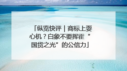 纵览快评｜商标上耍心机？白象不要挥霍“国货之光”的公信力