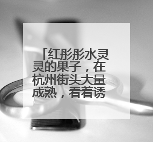 红彤彤水灵灵的果子，在杭州街头大量成熟，看着诱人但能吃吗？