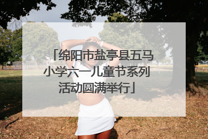 绵阳市盐亭县五马小学六一儿童节系列活动圆满举行