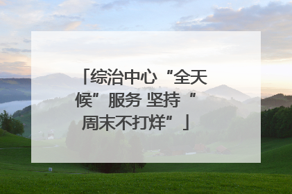 综治中心“全天候”服务 坚持“周末不打烊”