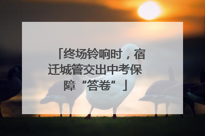 终场铃响时，宿迁城管交出中考保障“答卷”