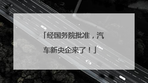 经国务院批准，汽车新央企来了！