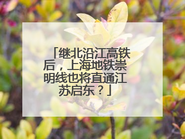 继北沿江高铁后，上海地铁崇明线也将直通江苏启东？