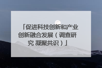促进科技创新和产业创新融合发展（调查研究 凝聚共识）