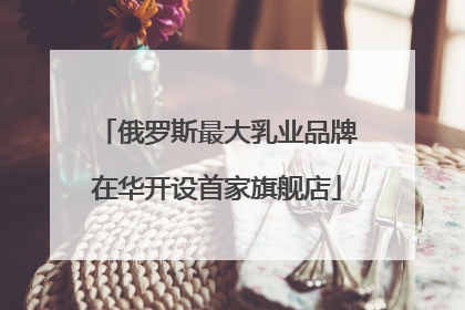俄罗斯最大乳业品牌在华开设首家旗舰店