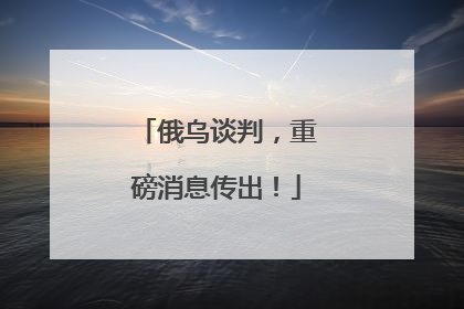 俄乌谈判，重磅消息传出！
