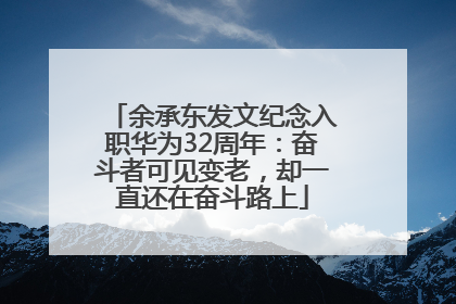 余承东发文纪念入职华为32周年：奋斗者可见变老，却一直还在奋斗路上