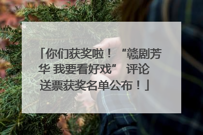 你们获奖啦！“赣剧芳华 我要看好戏” 评论送票获奖名单公布！