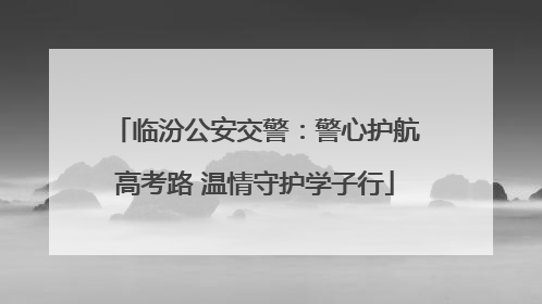 临汾公安交警：警心护航高考路 温情守护学子行