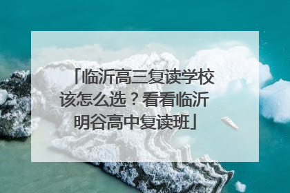 临沂高三复读学校该怎么选？看看临沂明谷高中复读班
