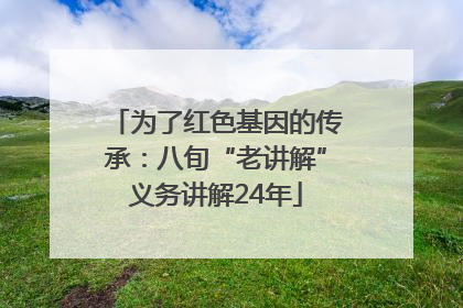 为了红色基因的传承：八旬“老讲解”义务讲解24年