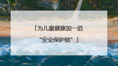 为儿童健康加一道“安全保护锁”