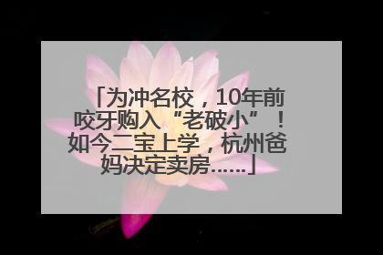 为冲名校，10年前咬牙购入“老破小”！如今二宝上学，杭州爸妈决定卖房……