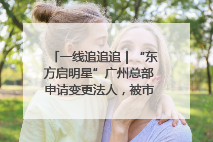 一线追追追｜“东方启明星”广州总部申请变更法人，被市场监管部门限制