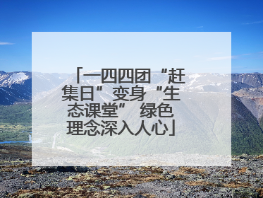 一四四团“赶集日”变身“生态课堂” 绿色理念深入人心