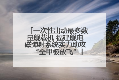一次性出动最多数量舰载机 福建舰电磁弹射系统实力助攻“全甲板放飞”