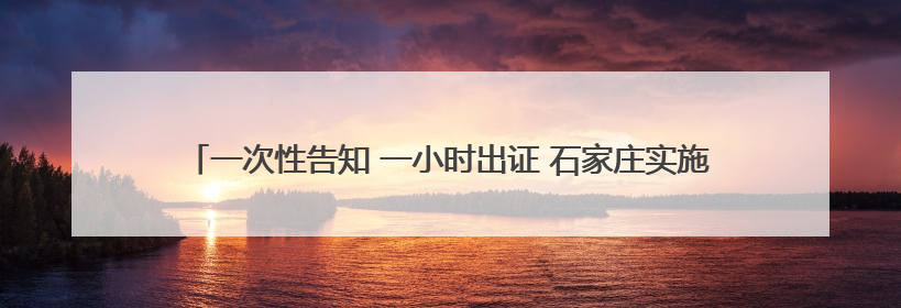 一次性告知 一小时出证 石家庄实施“公证+”让法律服务触达更多领域