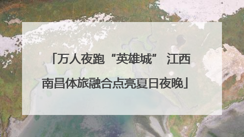 万人夜跑“英雄城” 江西南昌体旅融合点亮夏日夜晚