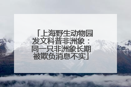 上海野生动物园发文科普非洲象：同一只非洲象长期被欺负消息不实