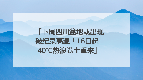 下周四川盆地或出现破纪录高温！16日起40℃热浪卷土重来