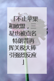 不止苹果和欧盟，三星也被点名 特朗普再挥关税大棒引强烈反应
