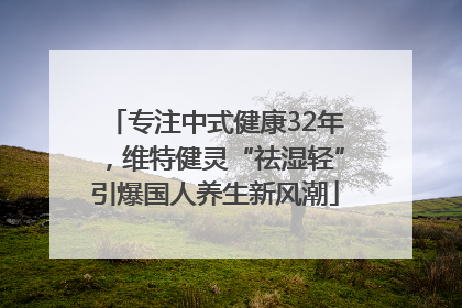 专注中式健康32年，维特健灵“祛湿轻”引爆国人养生新风潮