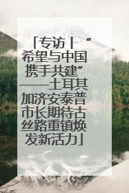专访丨“希望与中国携手共建”——土耳其加济安泰普市长期待古丝路重镇焕发新活力
