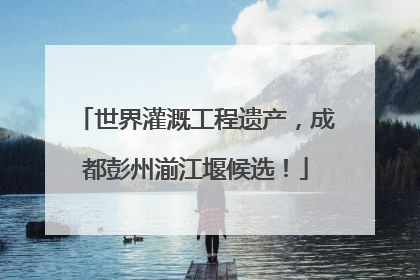 世界灌溉工程遗产，成都彭州湔江堰候选！