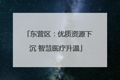 东营区：优质资源下沉 智慧医疗升温
