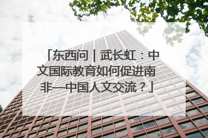 东西问｜武长虹：中文国际教育如何促进南非—中国人文交流？