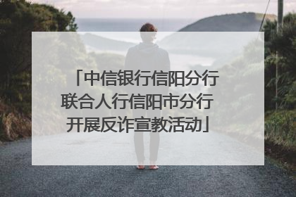 中信银行信阳分行联合人行信阳市分行开展反诈宣教活动