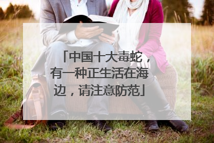 中国十大毒蛇，有一种正生活在海边，请注意防范